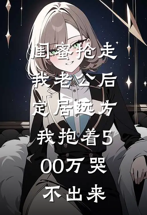 闺蜜抢走我老公后定居远方，我抱着500万哭不出来