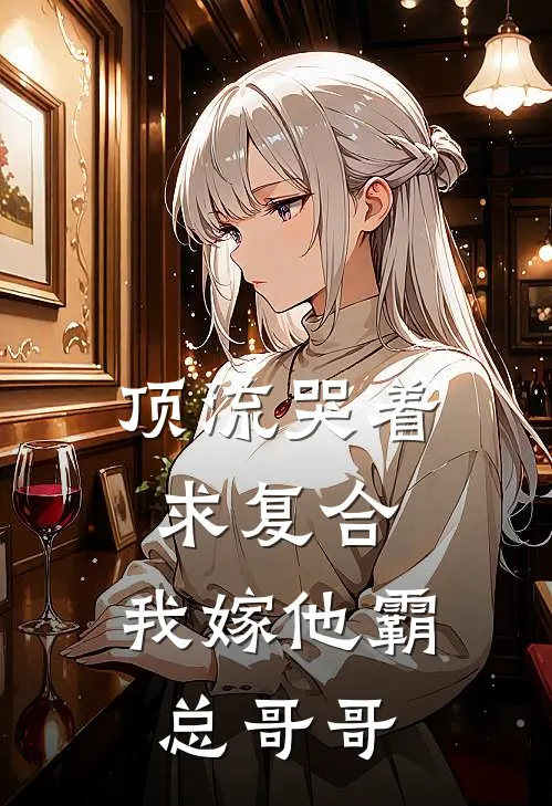 顶流哭着求复合，我嫁他霸总哥哥