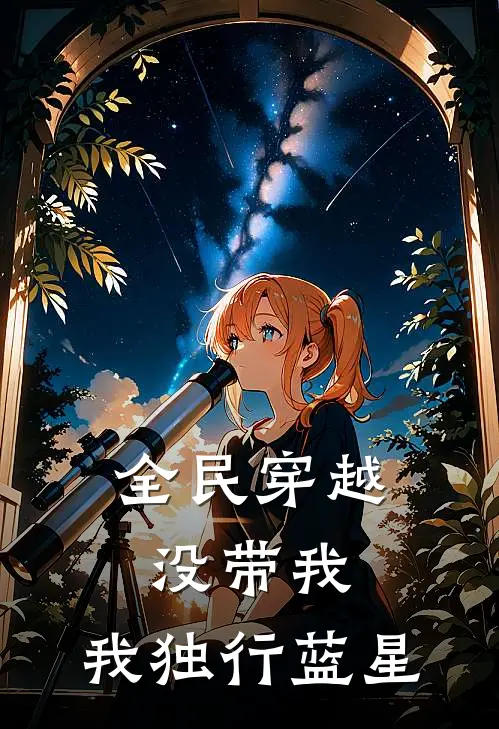 全民穿越没带我，我独行蓝星抖音热门完本热门小说_完本小说免费全民穿越没带我，我独行蓝星(抖音热门)