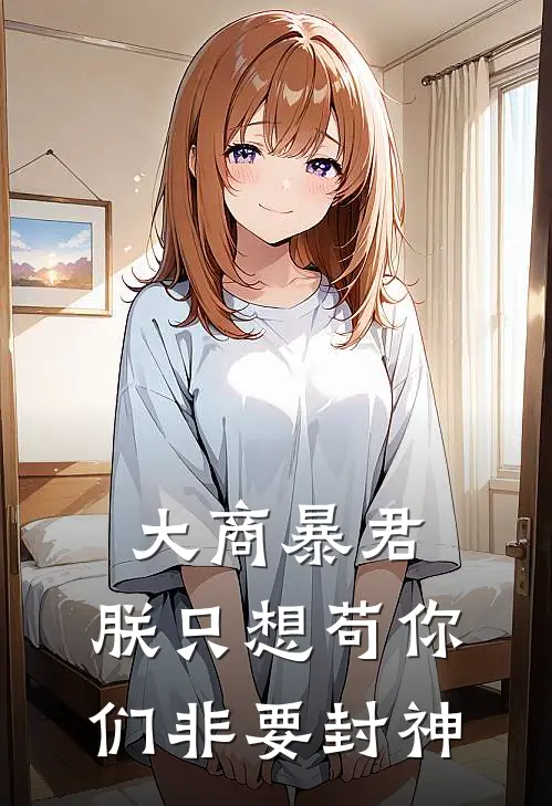 大商暴君：朕只想苟你们非要封神李毅帝辛免费小说全文阅读_最新好看小说大商暴君：朕只想苟你们非要封神李毅帝辛