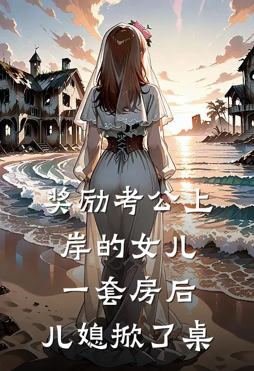 奖励考公上岸的女儿一套房后，儿媳掀了桌刘亚楠琪琪全本免费小说_热门网络小说推荐奖励考公上岸的女儿一套房后，儿媳掀了桌刘亚楠琪琪