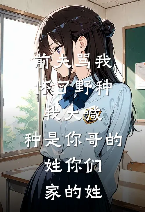 前夫骂我怀了野种，我大喊：种是你哥的，姓你们家的姓