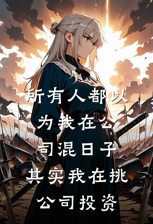 所有人都以为我在公司混日子，其实我在挑公司投资张晓林舟免费小说完结_最新完本小说推荐所有人都以为我在公司混日子，其实我在挑公司投资(张晓林舟)