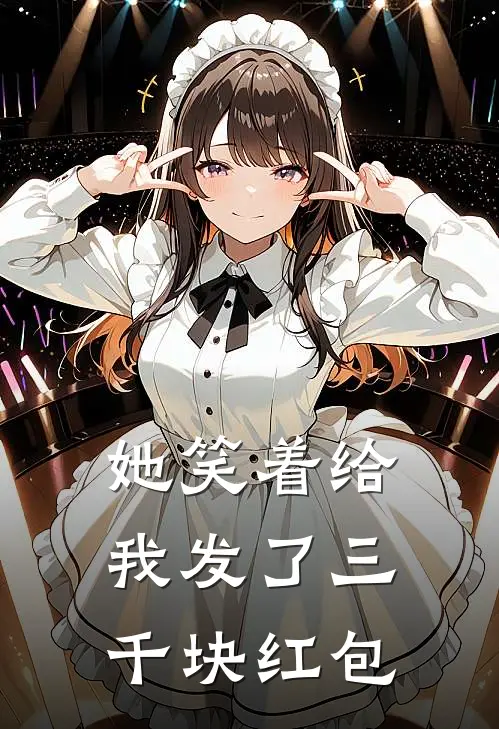 她笑着给我发了三千块红包(抖音热门)在哪看免费小说_全本免费完结小说她笑着给我发了三千块红包抖音热门