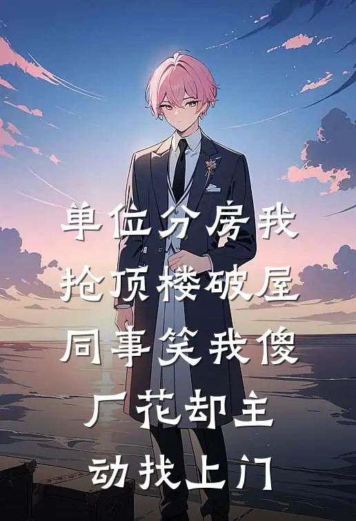 单位分房我抢顶楼破屋，同事笑我傻，厂花却主动找上门许静刘姐免费小说大全_完结的小说单位分房我抢顶楼破屋，同事笑我傻，厂花却主动找上门(许静刘姐)