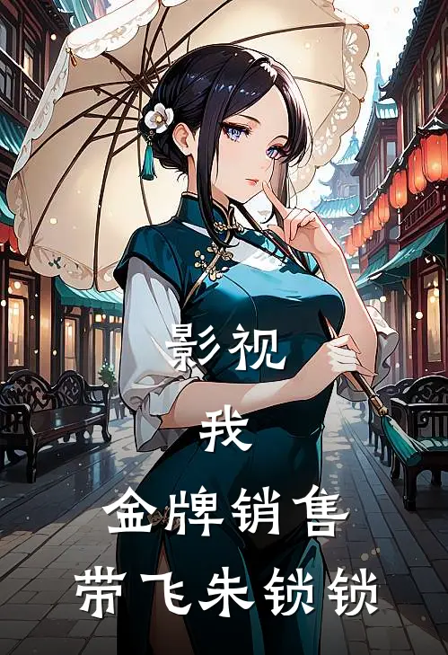 影视：我，金牌销售，带飞朱锁锁林天逸艾泊尔完结小说免费阅读_热门免费小说影视：我，金牌销售，带飞朱锁锁(林天逸艾泊尔)