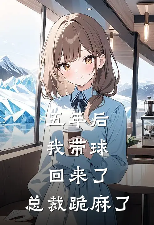 五年后，我带球回来了，总裁跪麻了时简时衍完结小说免费阅读_完本热门小说五年后，我带球回来了，总裁跪麻了时简时衍