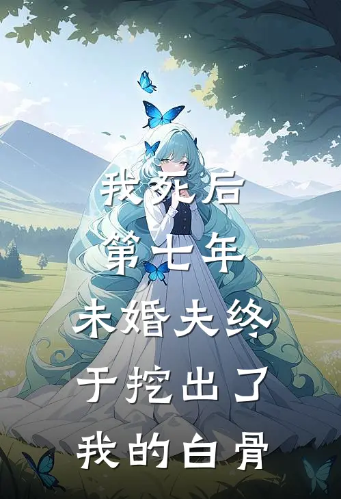 我死后第七年，未婚夫终于挖出了我的白骨(沈秋顾言)好看的小说推荐完结_完本小说我死后第七年，未婚夫终于挖出了我的白骨沈秋顾言