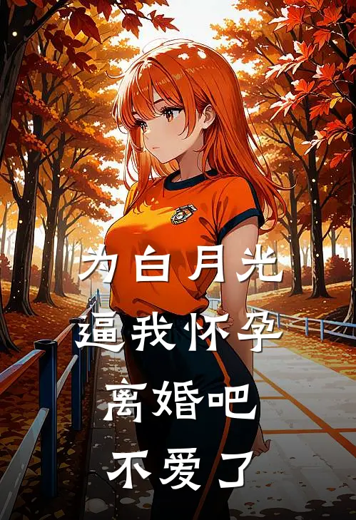 为白月光逼我怀孕，离婚吧不爱了