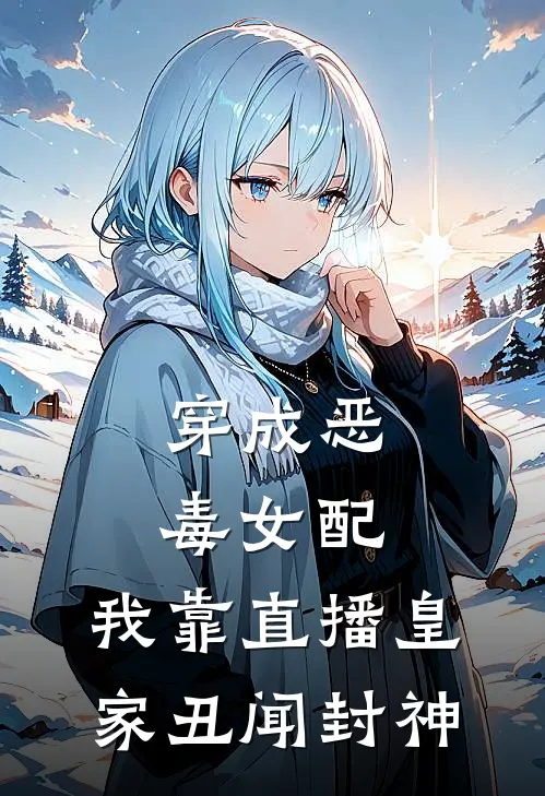 穿成恶毒女配，我靠直播皇家丑闻封神(爱妃宫斗文)全文阅读免费全集_完结小说穿成恶毒女配，我靠直播皇家丑闻封神爱妃宫斗文