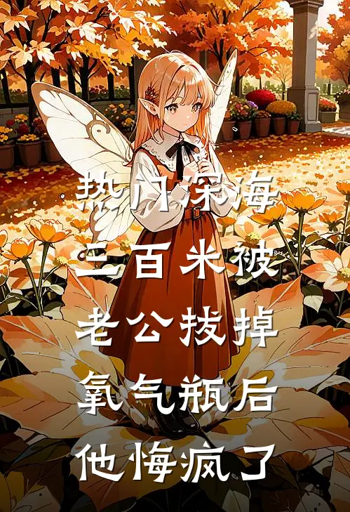 [热门]深海三百米被老公拔掉氧气瓶后，他悔疯了青梅瑶瑶免费小说在线阅读_热门小说在线阅读[热门]深海三百米被老公拔掉氧气瓶后，他悔疯了青梅瑶瑶