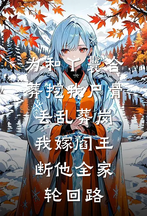 杨箐楚冥浔为和丫鬟合葬挖我尸骨丢乱葬岗，我嫁阎王断他全家轮回路完结版在线阅读_为和丫鬟合葬挖我尸骨丢乱葬岗，我嫁阎王断他全家轮回路全集免费在线阅读