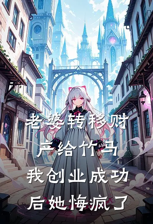 老婆转移财产给竹马，我创业成功后她悔疯了