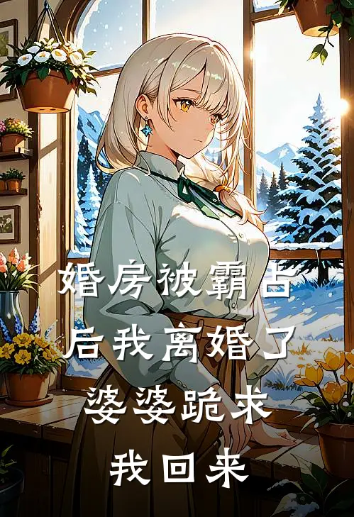 婚房被霸占后我离婚了，婆婆跪求我回来(刘梅妯娌)全本免费完结小说_小说完结免费婚房被霸占后我离婚了，婆婆跪求我回来刘梅妯娌