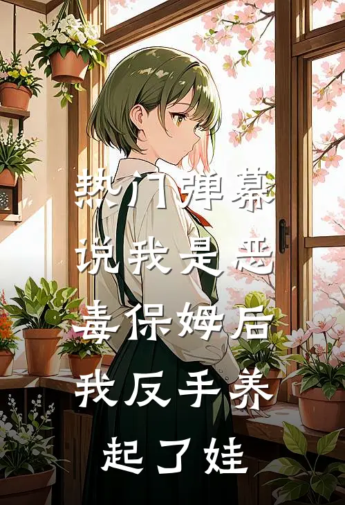 [热门]弹幕说我是恶毒保姆后，我反手养起了娃高霞舒望晴最新章节免费阅读_[热门]弹幕说我是恶毒保姆后，我反手养起了娃全集免费阅读