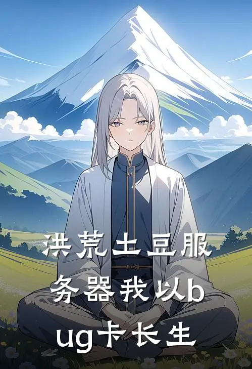 洪荒土豆服务器我以bug卡长生刘留柳萧力免费小说全集_免费阅读无弹窗洪荒土豆服务器我以bug卡长生刘留柳萧力
