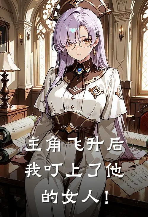 主角飞升后，我叮上了他的女人！阿青秦风免费小说在线看_完本小说阅读主角飞升后，我叮上了他的女人！(阿青秦风)