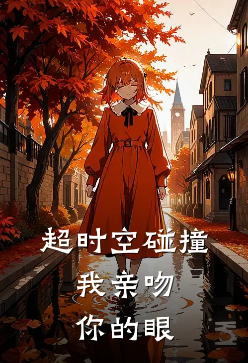 超时空碰撞，我亲吻你的眼兰予言夏莳柒新热门小说_小说免费阅读超时空碰撞，我亲吻你的眼(兰予言夏莳柒)