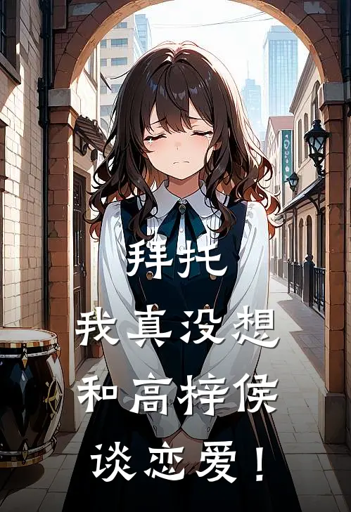 拜托，我真没想和高梓侯谈恋爱！(高梓侯沈杰星)完整版免费全文阅读_最热门小说拜托，我真没想和高梓侯谈恋爱！高梓侯沈杰星