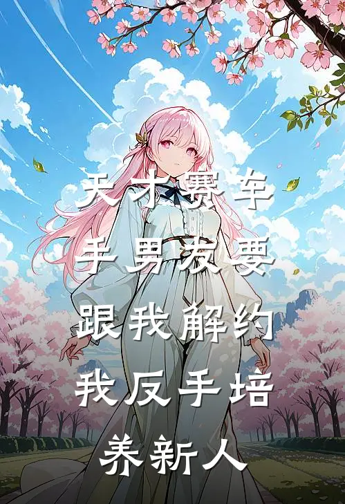 天才赛车手男友要跟我解约，我反手培养新人