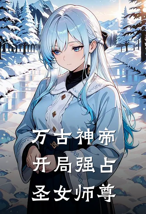 万古神帝：开局强占圣女师尊(叶倾仙叶震)全集阅读_万古神帝：开局强占圣女师尊最新章节阅读