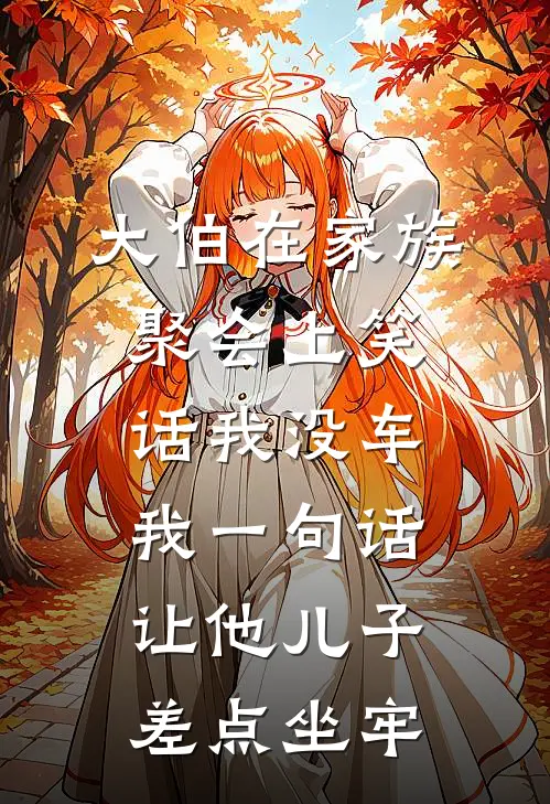 大伯在家族聚会上笑话我没车，我一句话让他儿子差点坐牢(抖音热门)免费小说完结版_最新章节列表大伯在家族聚会上笑话我没车，我一句话让他儿子差点坐牢(抖音热门)