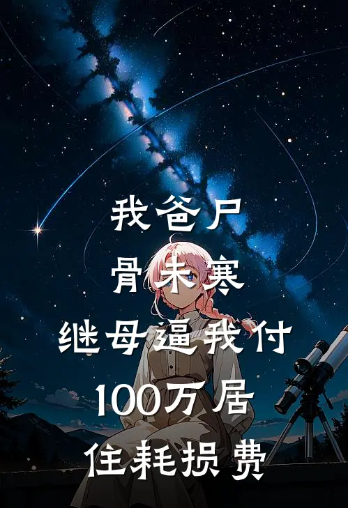 我爸尸骨未寒，继母逼我付100万居住耗损费(抖音热门)热门网络小说推荐_最新章节列表我爸尸骨未寒，继母逼我付100万居住耗损费(抖音热门)