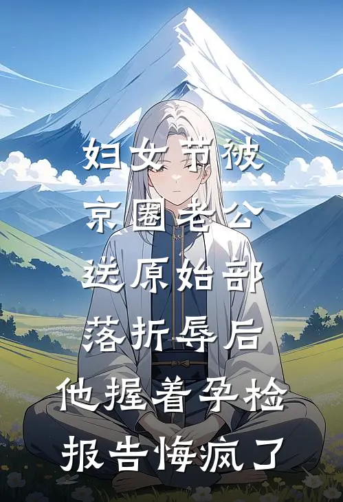 妇女节被京圈老公送原始部落折辱后，他握着孕检报告悔疯了