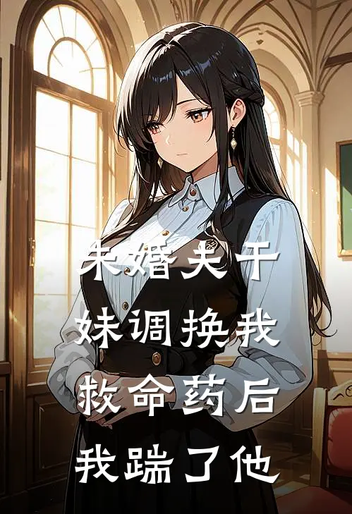未婚夫干妹调换我救命药后，我踹了他