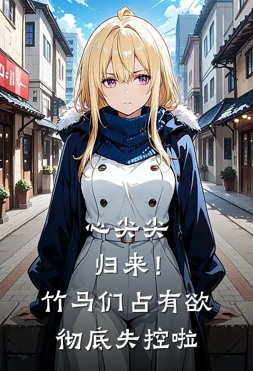 心尖尖归来！竹马们占有欲彻底失控啦(黎清祁景川)热门小说大全_免费小说大全心尖尖归来！竹马们占有欲彻底失控啦黎清祁景川