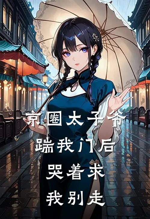 京圈太子爷踹我门后，哭着求我别走