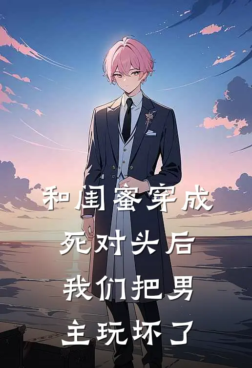 和闺蜜穿成死对头后，我们把男主玩坏了傅遥川林月瑶全集免费小说_免费小说完结和闺蜜穿成死对头后，我们把男主玩坏了(傅遥川林月瑶)