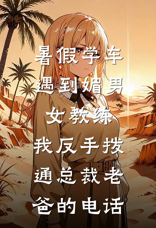 暑假学车遇到媚男女教练，我反手拨通总裁老爸的电话