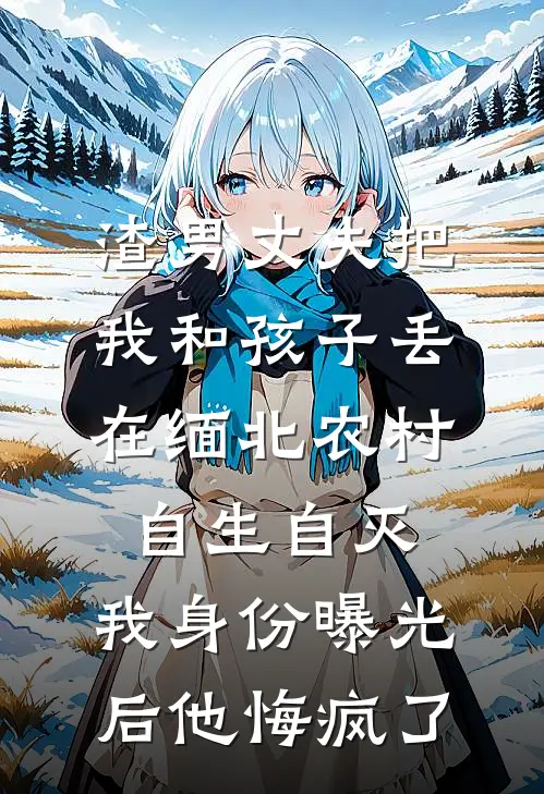 渣男丈夫把我和孩子丢在缅北农村自生自灭，我身份曝光后他悔疯了