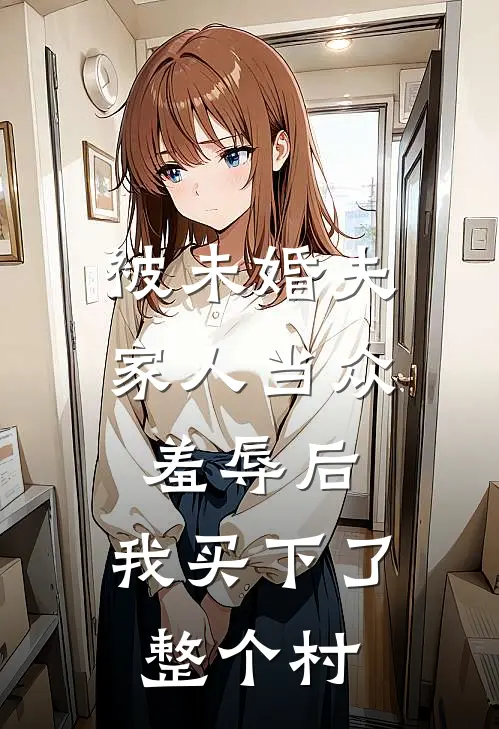 被未婚夫家人当众羞辱后，我买下了整个村