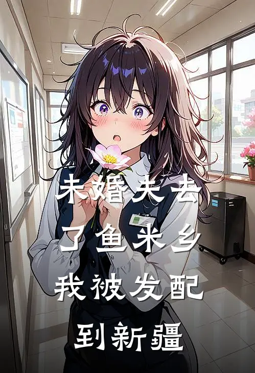 未婚夫去了鱼米乡，我被发配到新疆沈念周诚热门的小说_热门小说在线阅读未婚夫去了鱼米乡，我被发配到新疆沈念周诚