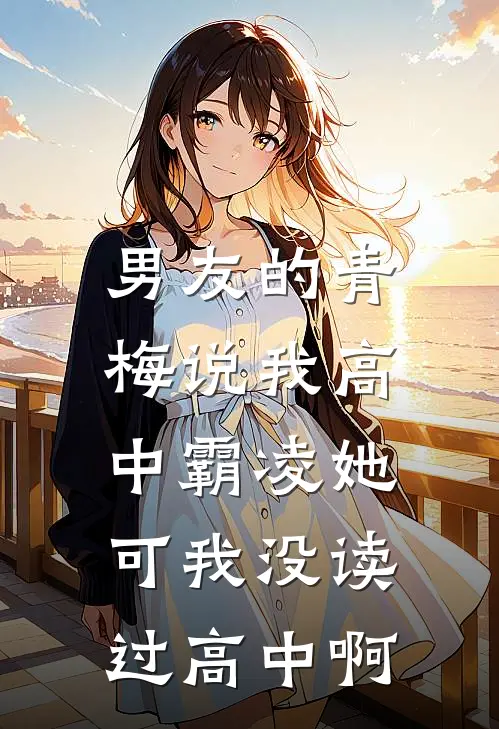 男友的青梅说我高中霸凌她，可我没读过高中啊霸凌青梅最新完结小说推荐_最新更新小说男友的青梅说我高中霸凌她，可我没读过高中啊(霸凌青梅)