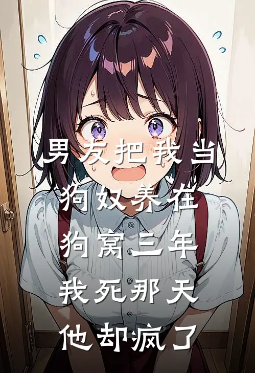 男友把我当狗奴养在狗窝三年，我死那天他却疯了