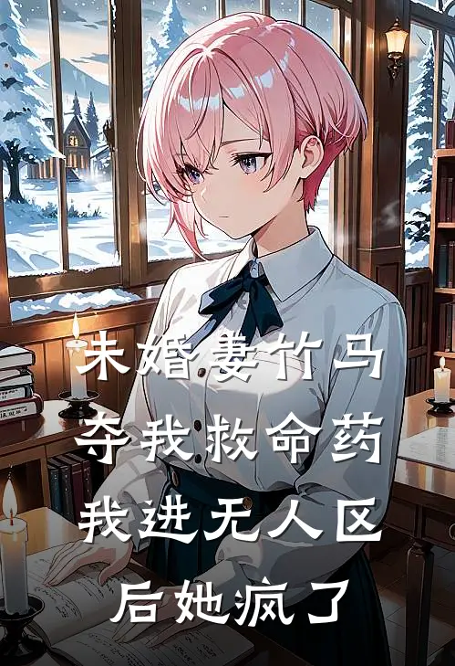 未婚妻竹马夺我救命药，我进无人区后她疯了