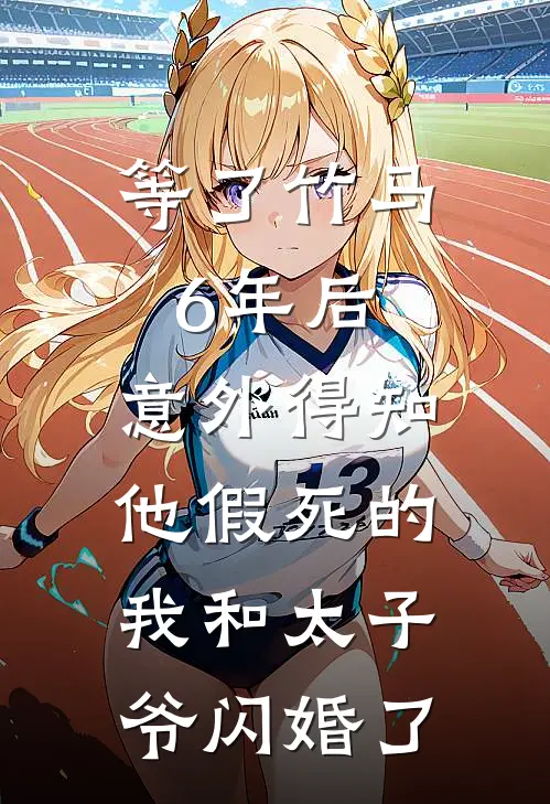 等了竹马6年后，意外得知他假死的我和太子爷闪婚了