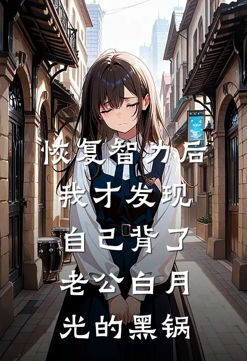 恢复智力后，我才发现自己背了老公白月光的黑锅