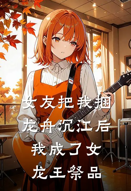 女友把我捆龙舟沉江后，我成了女龙王祭品