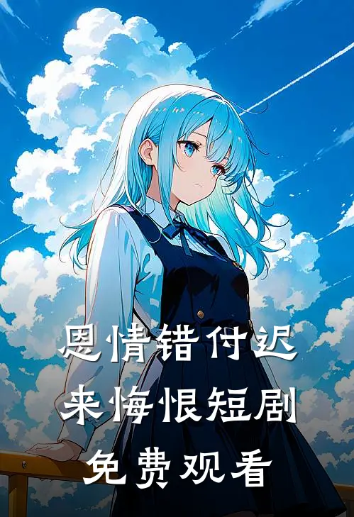 恩情错付迟来悔恨短剧免费观看