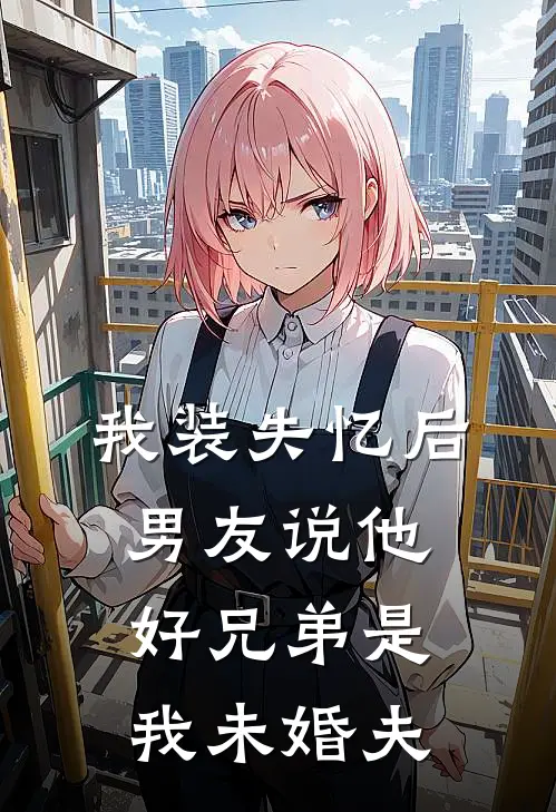 我装失忆后，男友说他好兄弟是我未婚夫