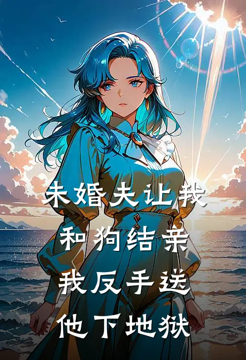 未婚夫让我和狗结亲，我反手送他下地狱(抖音热门)最新小说全文阅读_最新章节列表未婚夫让我和狗结亲，我反手送他下地狱(抖音热门)